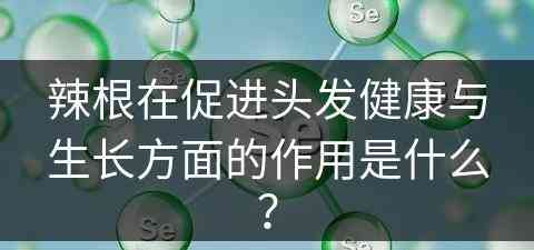 辣根在促进头发健康与生长方面的作用是什么？